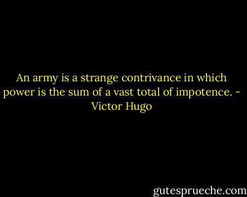 An army is a strange contrivance in which power is the sum of a vast total of impotence. - Victor Hugo