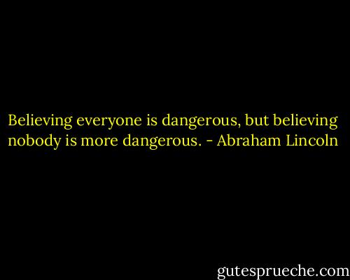 Believing everyone is dangerous, but believing nobody is more dangerous. - Abraham Lincoln