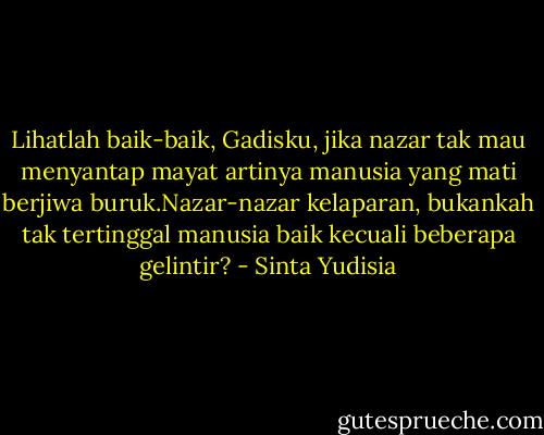 Lihatlah baik-baik, Gadisku, jika nazar tak mau menyantap mayat artinya manusia yang mati berjiwa buruk.Nazar-nazar kelaparan, bukankah tak tertinggal manusia baik kecuali beberapa gelintir? - Sinta Yudisia