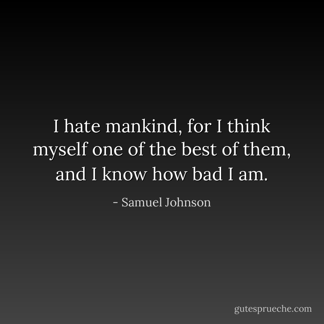 I hate mankind, for I think myself one of the best of them, and I know how bad I am. - Samuel Johnson