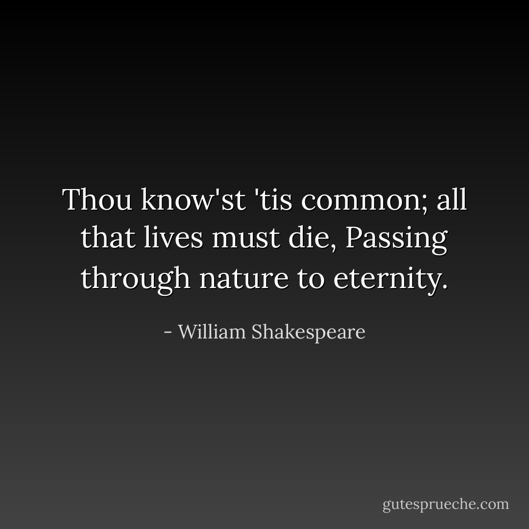 Thou know'st 'tis common; all that lives<br />must die,<br />Passing through nature to eternity. - William Shakespeare