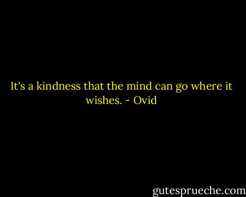 It's a kindness that the mind can go where it wishes. - Ovid