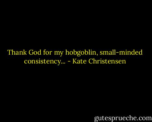 Thank God for my hobgoblin, small-minded consistency... - Kate Christensen