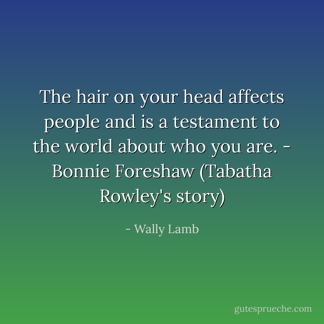 The hair on your head affects people and is a testament to the world about who you are.<br />- Bonnie Foreshaw (Tabatha Rowley's story) - Wally Lamb