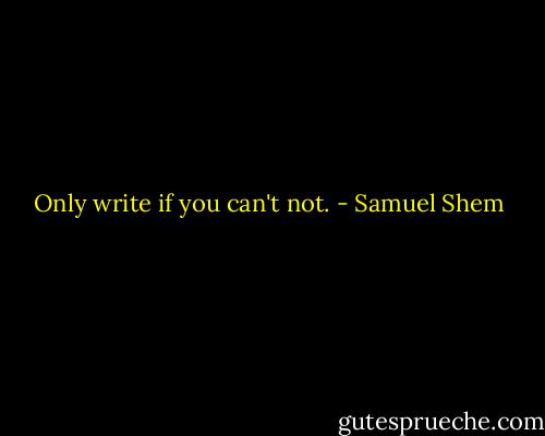 Only write if you can't not. - Samuel Shem