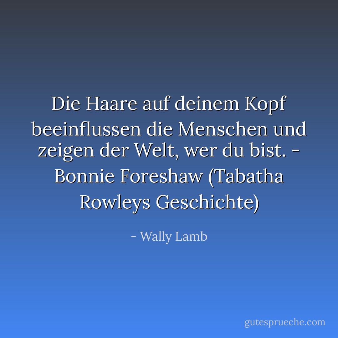 Die Haare auf deinem Kopf beeinflussen die Menschen und zeigen der Welt, wer du bist.<br />- Bonnie Foreshaw (Tabatha Rowleys Geschichte) - Wally Lamb<
