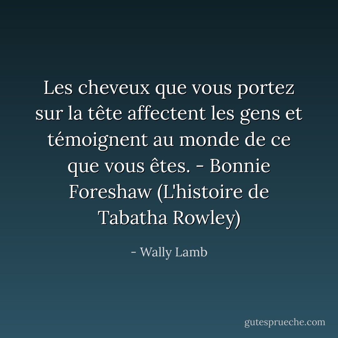 Les cheveux que vous portez sur la tête affectent les gens et témoignent au monde de ce que vous êtes.<br />- Bonnie Foreshaw (L'histoire de Tabatha Rowley) - Wally Lamb