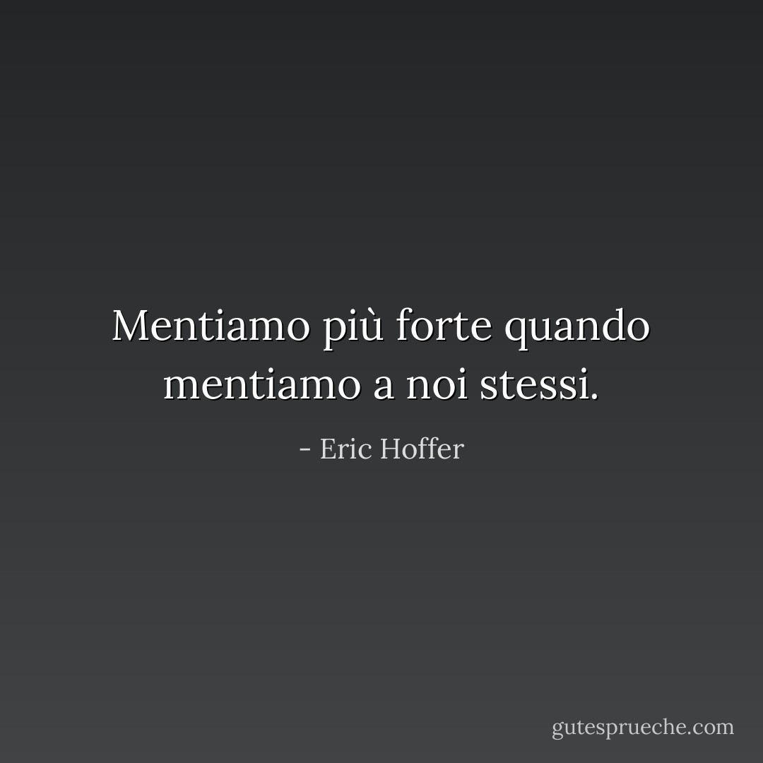 Mentiamo più forte quando mentiamo a noi stessi. - Eric Hoffer