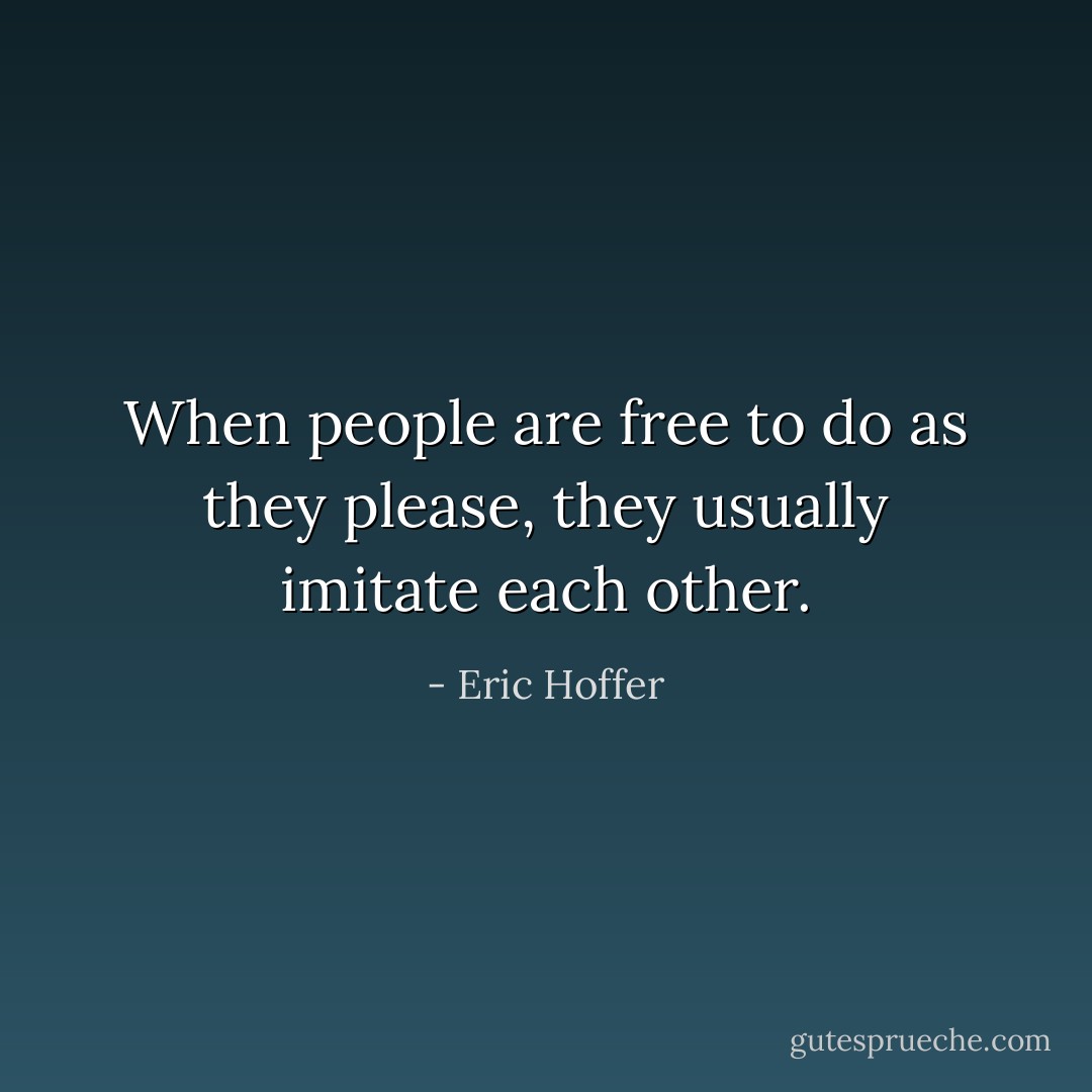 When people are free to do as they please, they usually imitate each other. - Eric Hoffer