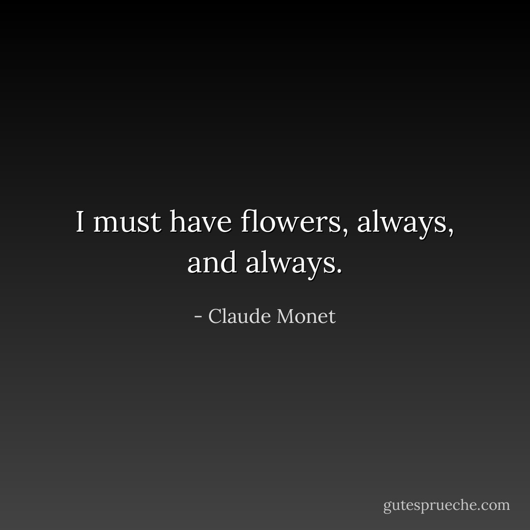 I must have flowers, always, and always. - Claude Monet