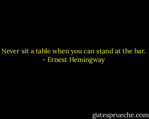 Never sit a table when you can stand at the bar. - Ernest Hemingway