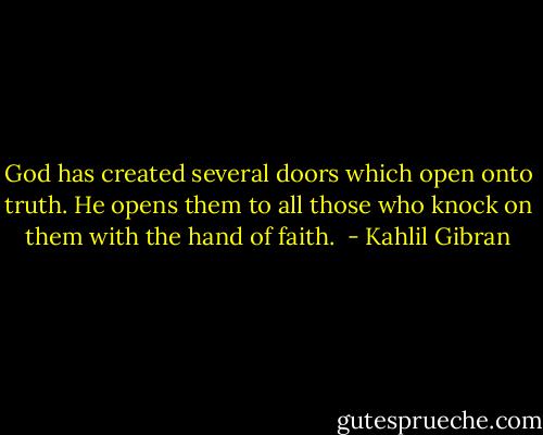 God has created several doors which open onto truth. He opens them to all those who knock on them with the hand of faith.  - Kahlil Gibran