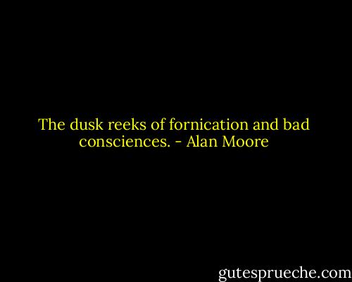 The dusk reeks of fornication and bad consciences. - Alan Moore