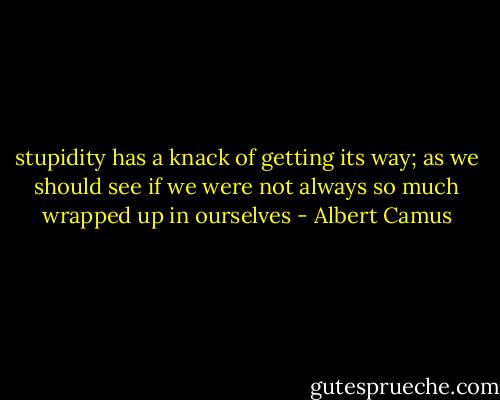 stupidity has a knack of getting its way; as we should see if we were not always so much wrapped up in ourselves - Albert Camus
