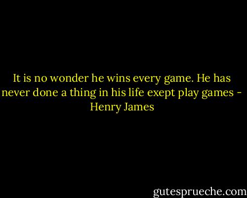 It is no wonder he wins every game. He has never done a thing in his life exept play games - Henry James