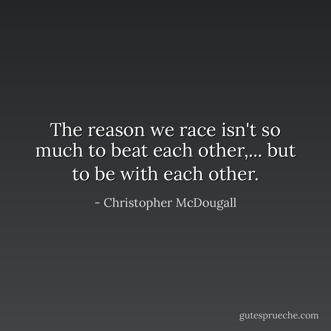 The reason we race isn't so much to beat each other,... but to be <i>with</i> each other. - Christopher McDougall