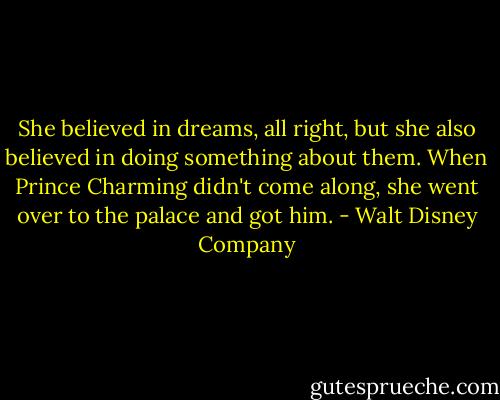 She believed in dreams, all right, but she also believed in doing something about them. When Prince Charming didn't come along, she went over to the palace and got him. - Walt Disney Company