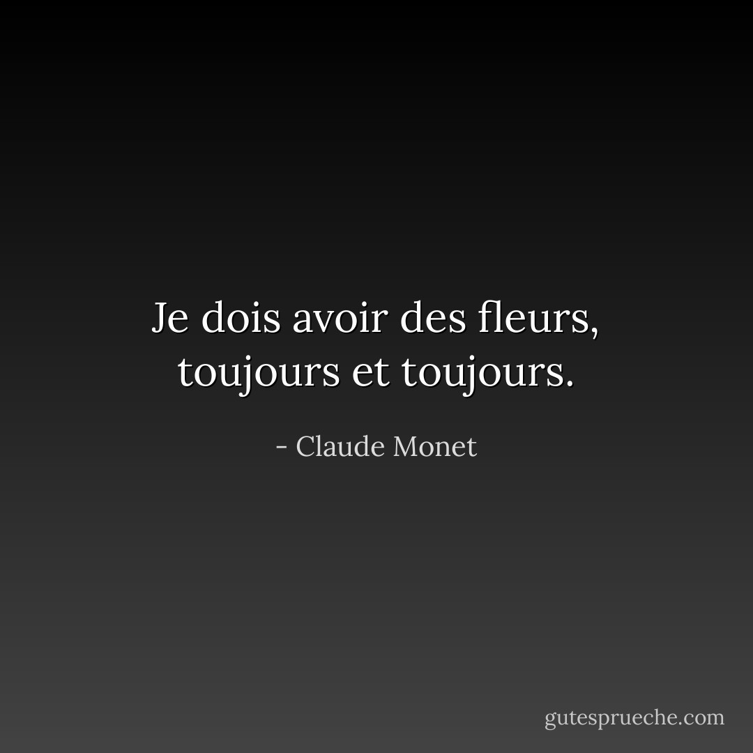 Je dois avoir des fleurs, toujours et toujours. - Claude Monet
