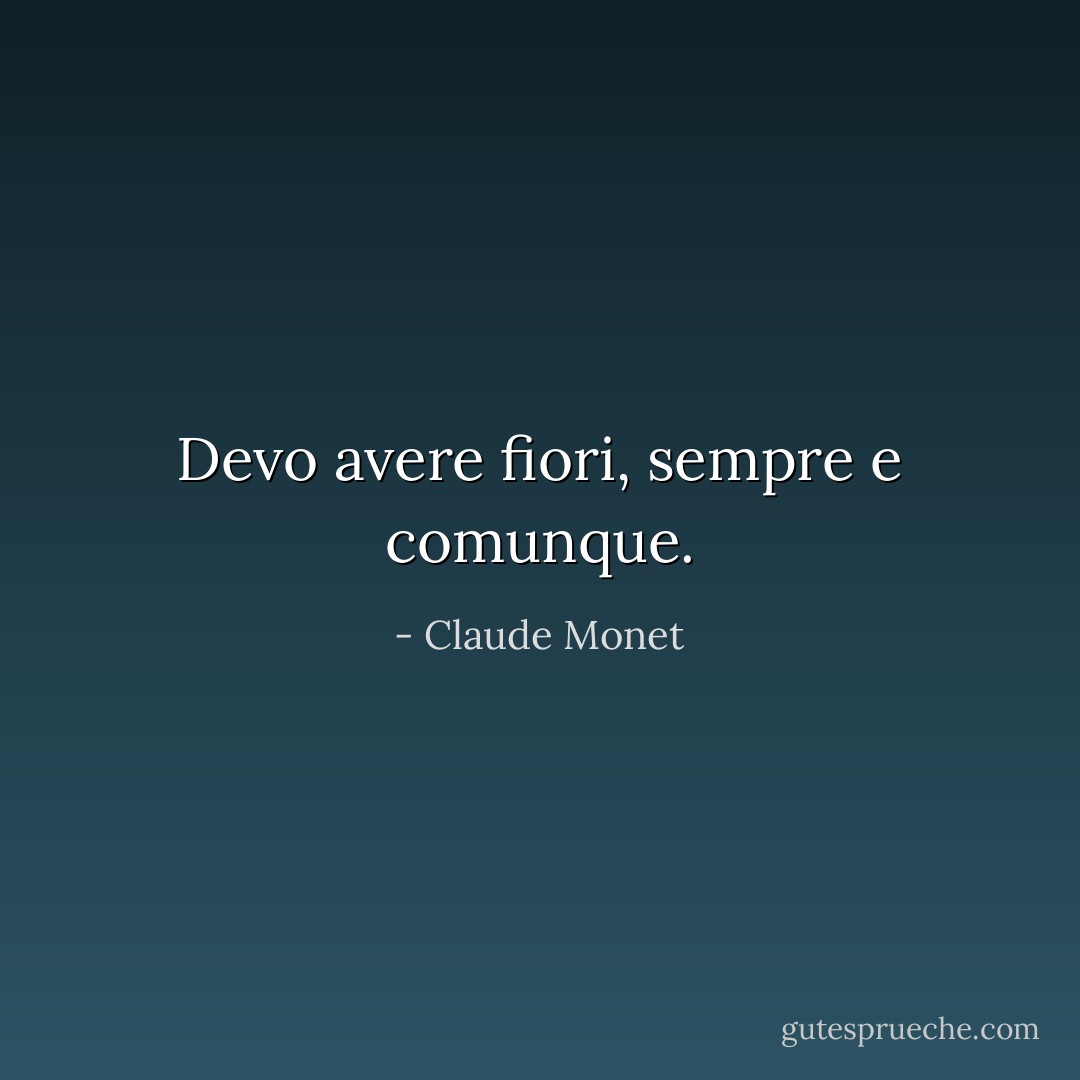 Devo avere fiori, sempre e comunque. - Claude Monet