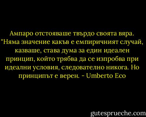 Ампаро отстояваше твърдо своята вяра. "Няма значение какъв е емпиричният случай, казваше, става дума за един идеален принцип, който трябва да се изпробва при идеални условия, следователно никога. Но принципът е верен. - Umberto Eco