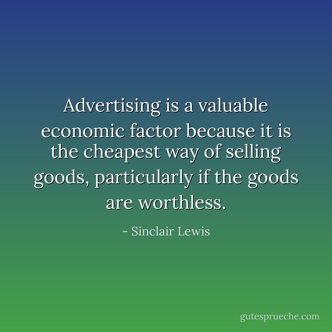 Advertising is a valuable economic factor because it is the cheapest way of selling goods, particularly if the goods are worthless. - Sinclair Lewis