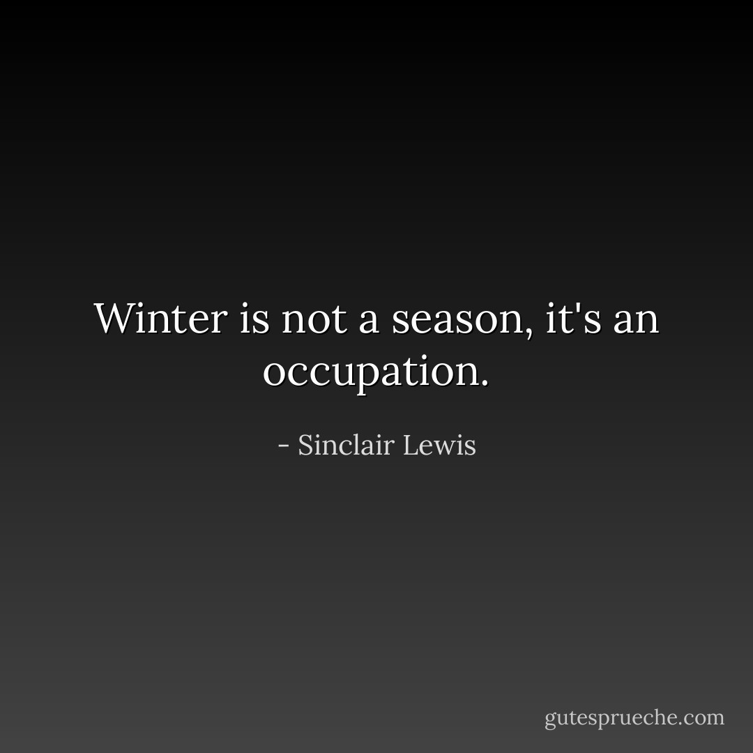 Winter is not a season, it's an occupation. - Sinclair Lewis