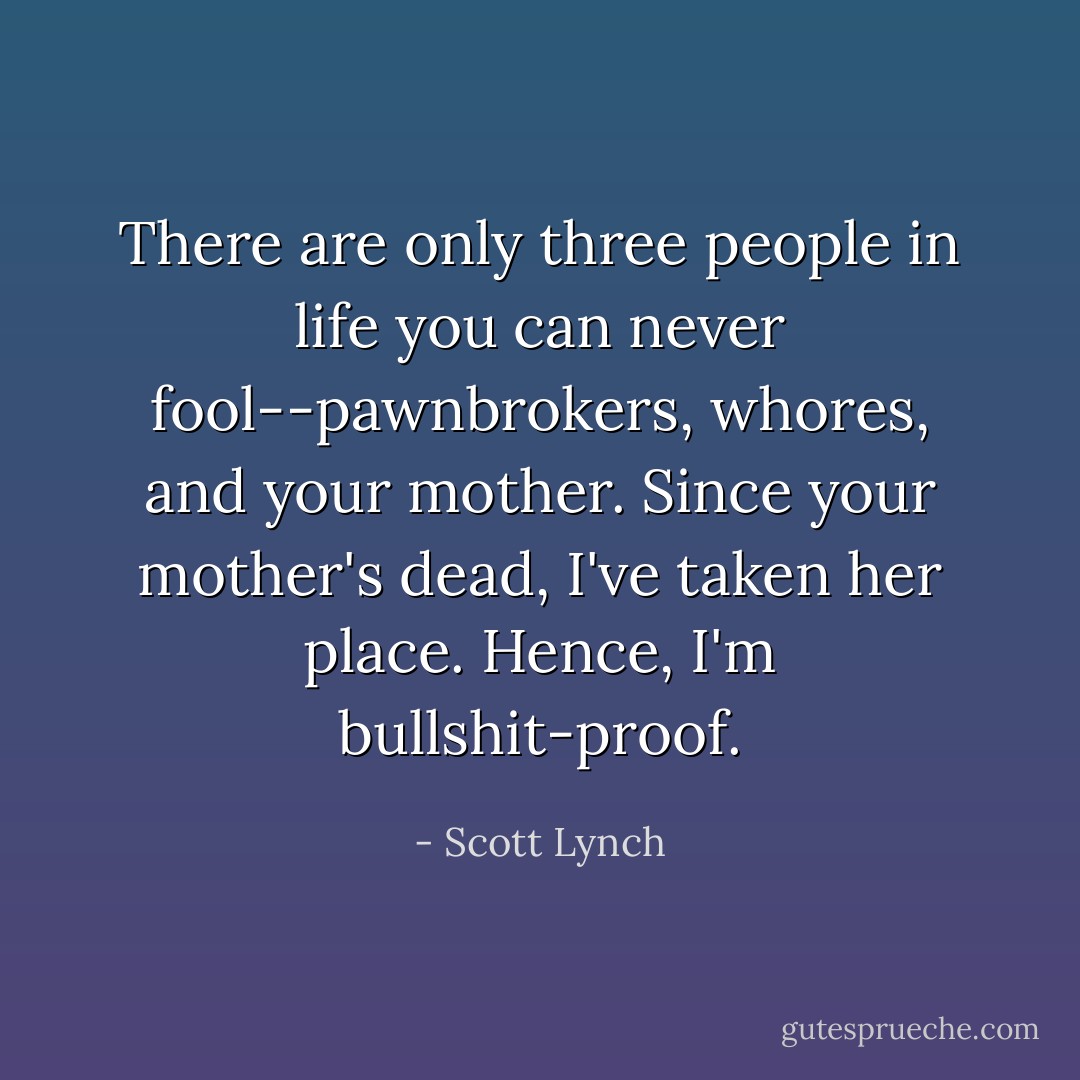 There are only three people in life you can never fool--pawnbrokers, whores, and your mother. Since your mother's dead, I've taken her place. Hence, I'm bullshit-proof. - Scott Lynch