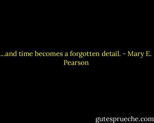 ...and time becomes a forgotten detail. - Mary E. Pearson