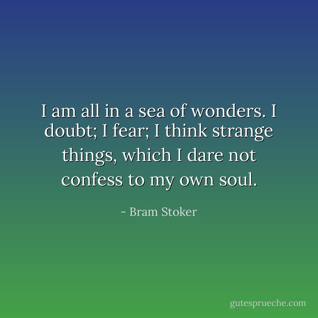 I am all in a sea of wonders. I doubt; I fear; I think strange things, which I dare not confess to my own soul. - Bram Stoker