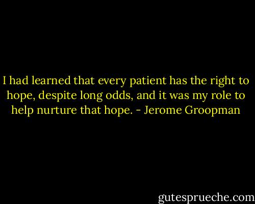 I had learned that every patient has the right to hope, despite long odds, and it was my role to help nurture that hope. - Jerome Groopman