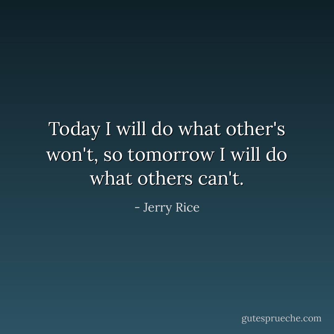 Today I will do what other's won't, so tomorrow I will do what others can't. - Jerry Rice