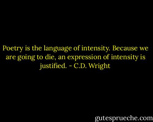 Poetry is the language of intensity. Because we are going to die, an expression of intensity is justified. - C.D. Wright