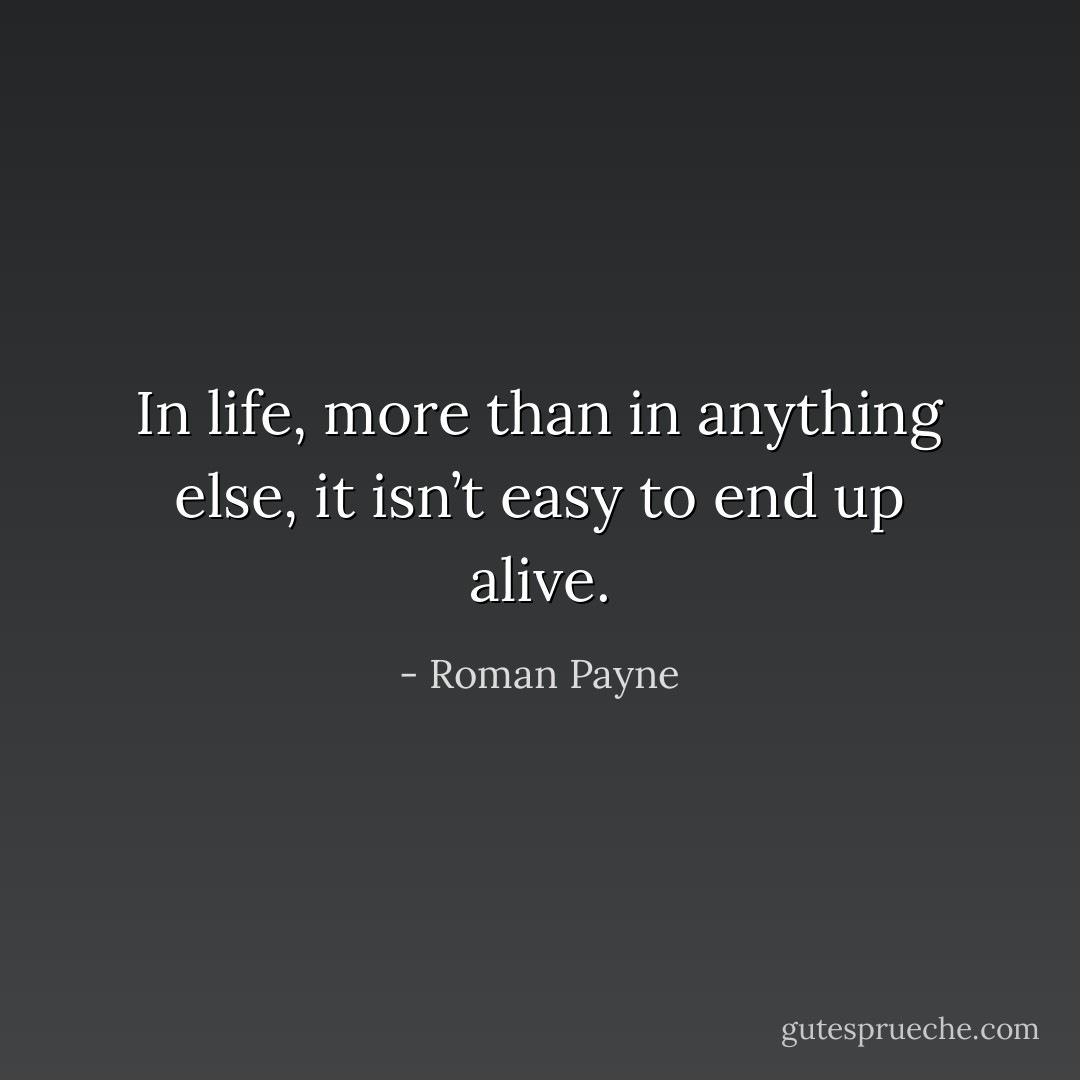 In life, more than in anything else, it isn’t easy to end up alive. - Roman Payne