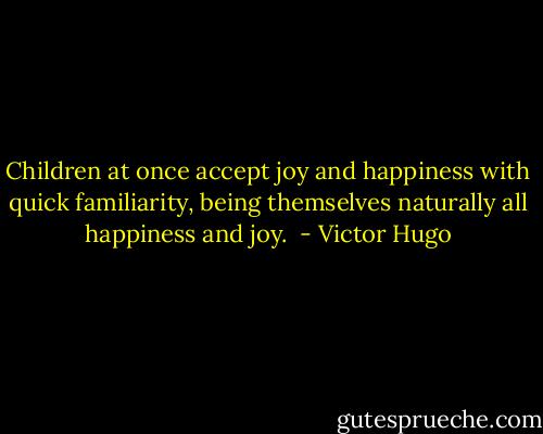 Children at once accept joy and happiness with quick familiarity, being themselves naturally all happiness and joy.  - Victor Hugo