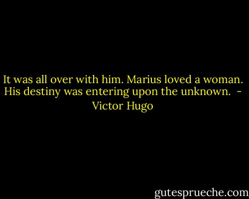 It was all over with him. Marius loved a woman. His destiny was entering upon the unknown.  - Victor Hugo