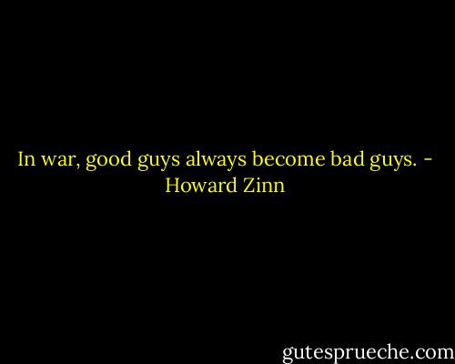 In war, good guys always become bad guys. - Howard Zinn