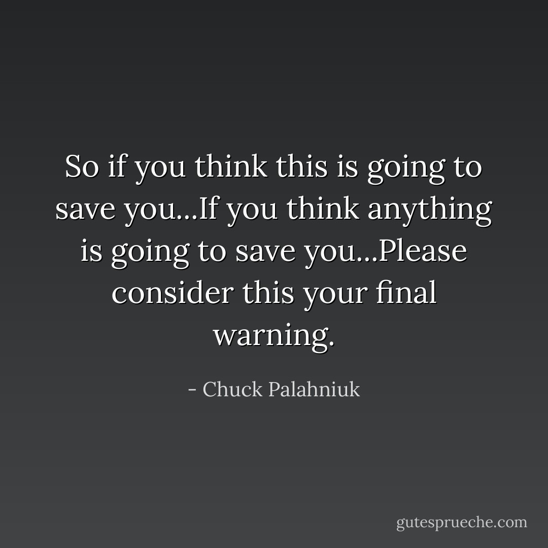 So if you think this is going to save you...If you think anything is going to save you...Please consider this your final warning. - Chuck Palahniuk