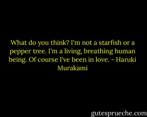 What do you think? I'm not a starfish or a pepper tree. I'm a living, breathing human being. Of course I've been in love. - Haruki Murakami