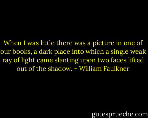 When I was little there was a picture in one of our books, a dark place into which a single weak ray of light came slanting upon two faces lifted out of the shadow. - William Faulkner