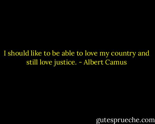 I should like to be able to love my country and still love justice. - Albert Camus