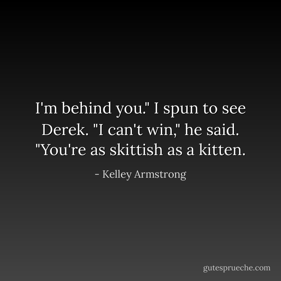 I'm behind you." I spun to see Derek. "I can't win," he said. "You're as skittish as a kitten. - Kelley Armstrong