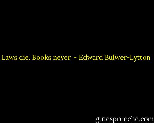 Laws die. Books never. - Edward Bulwer-Lytton