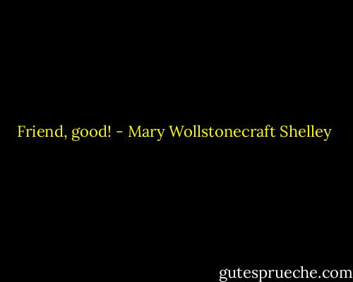 Friend, good! - Mary Wollstonecraft Shelley