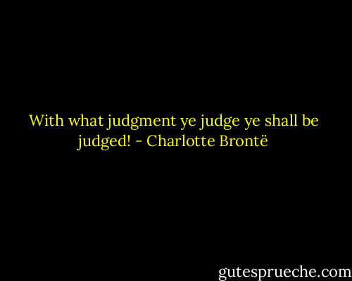 With what judgment ye judge ye shall be judged! - Charlotte Brontë
