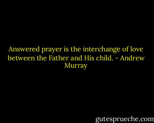 Answered prayer is the interchange of love between the Father and His child. - Andrew Murray