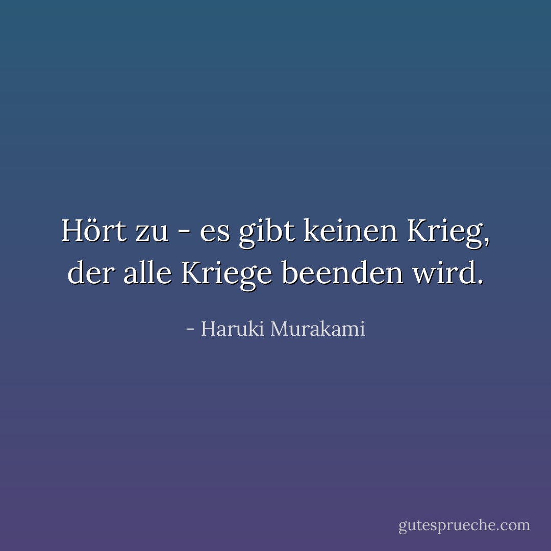 Hört zu - es gibt keinen Krieg, der alle Kriege beenden wird. - Haruki Murakami<