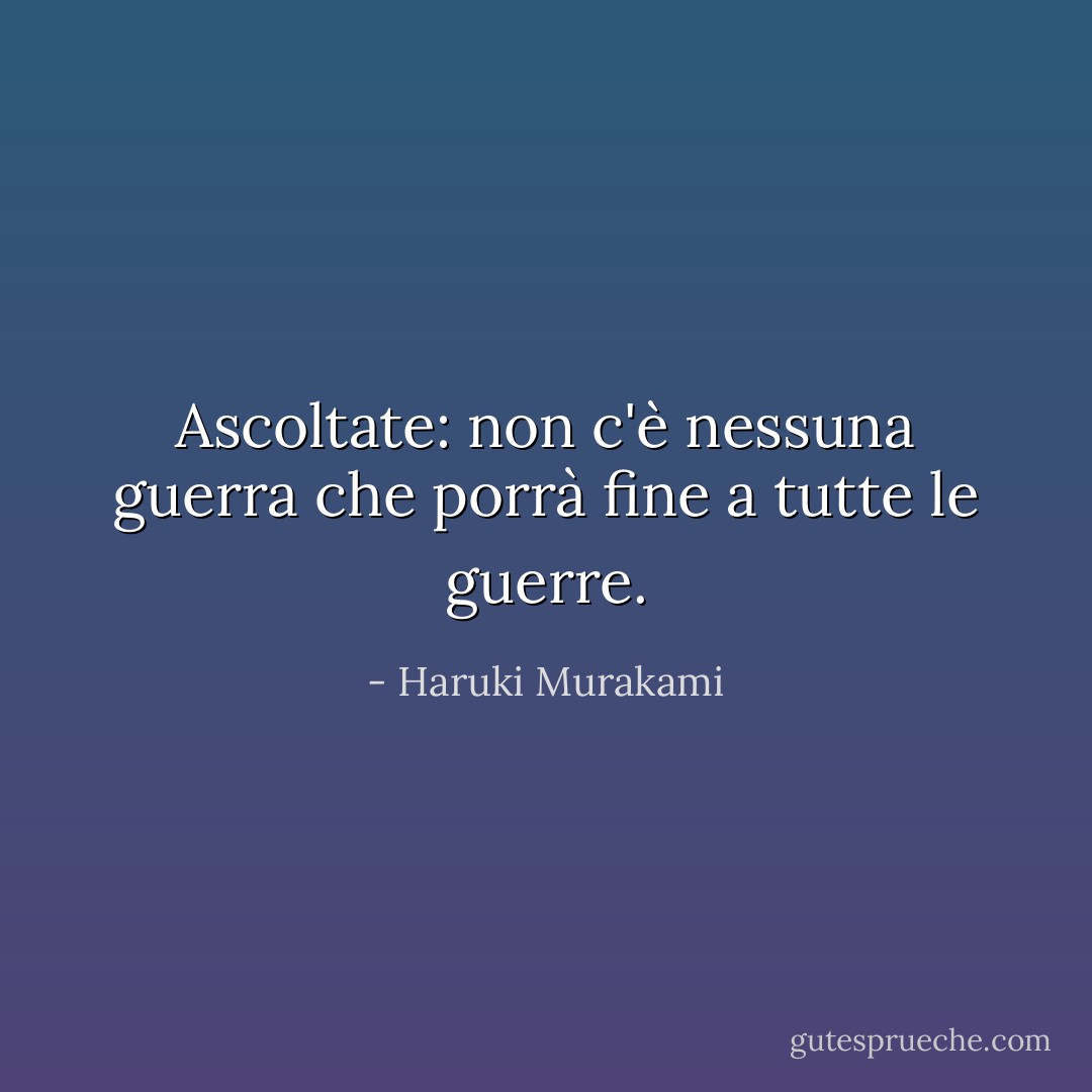 Ascoltate: non c'è nessuna guerra che porrà fine a tutte le guerre. - Haruki Murakami