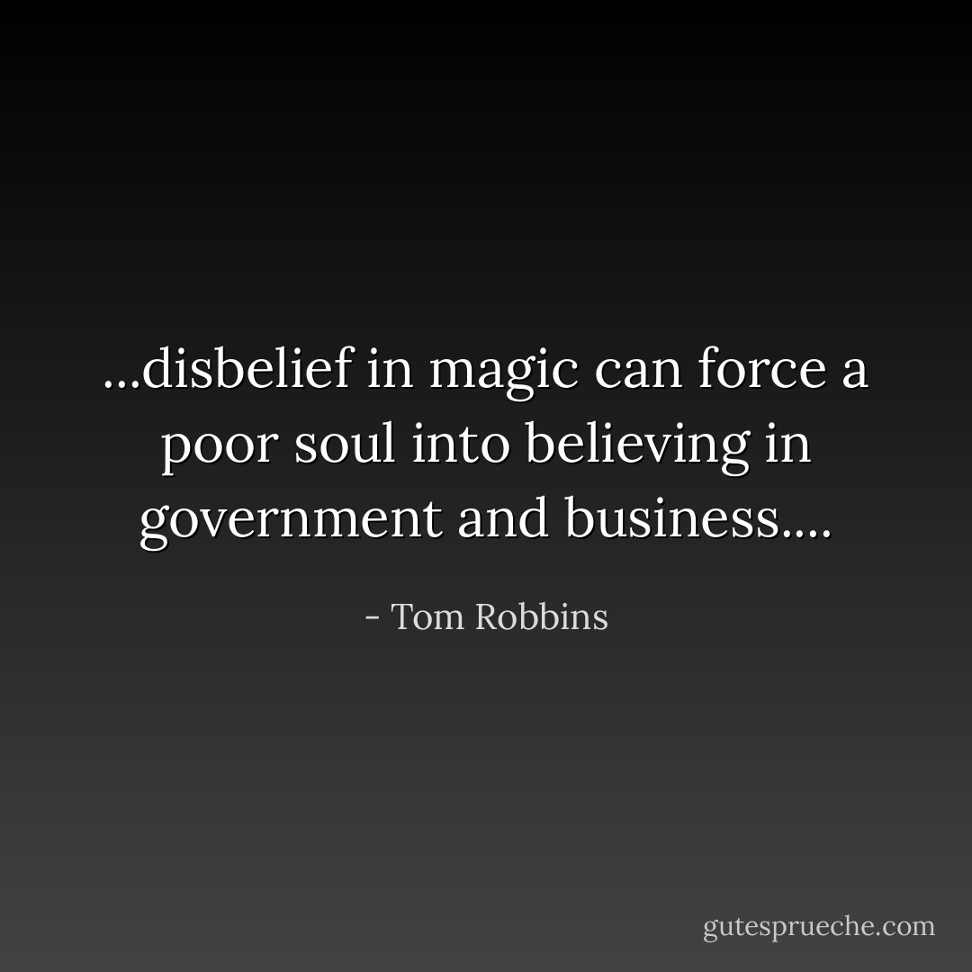 ...disbelief in magic can force a poor soul into believing in government and business.... - Tom Robbins
