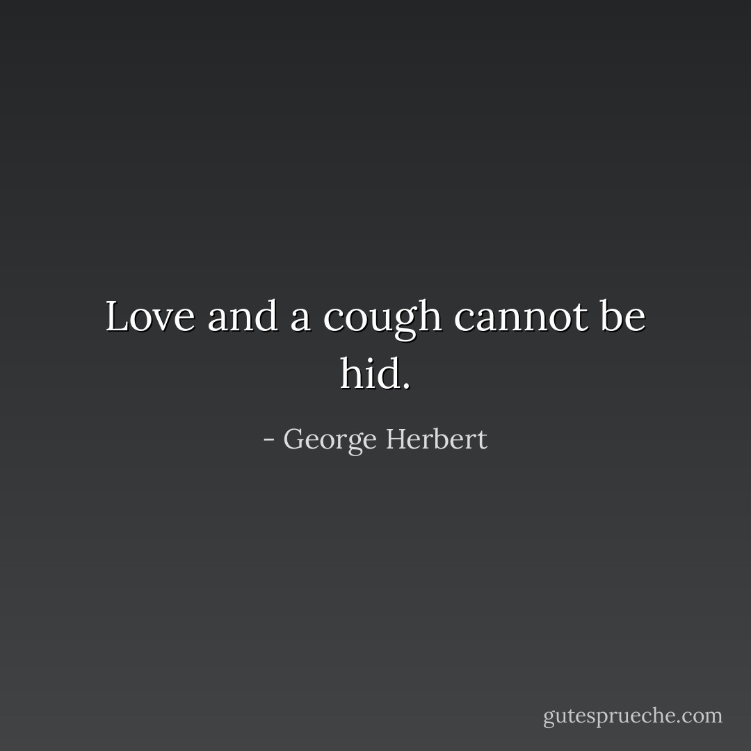 Love and a cough cannot be hid. - George Herbert