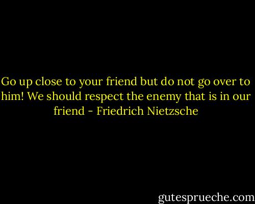 Go up close to your friend but do not go over to him! We should respect the enemy that is in our friend - Friedrich Nietzsche
